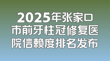 2025年张家口市前牙柱冠修复医院信赖度排名发布