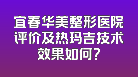宜春华美整形医院评价及热玛吉技术效果如何？