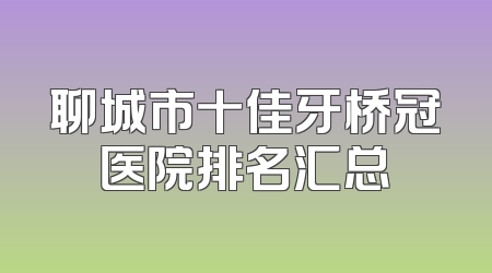 聊城市十佳牙桥冠医院排名汇总