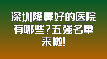 深圳隆鼻好的医院有哪些？五强名单来啦！