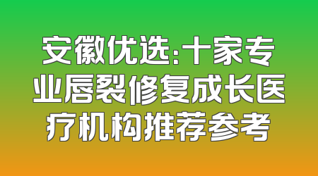 安徽优选：十家专业唇裂修复成长医疗机构推荐参考