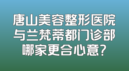 唐山美容整形医院与兰梵蒂都门诊部哪家更合心意？