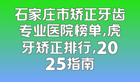 石家庄市矫正牙齿专业医院榜单，虎牙矫正排行，2025指南