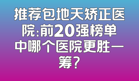 推荐包地天矫正医院：前20强榜单中哪个医院更胜一筹？
