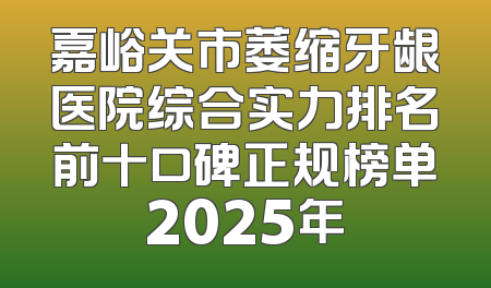 嘉峪关市萎缩牙龈医院综合实力排名前十口碑正规榜单2025年