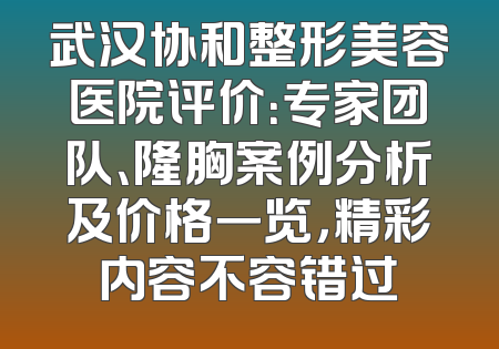 武汉协和整形美容医院评价：专家团队、隆胸案例分析及价格一览，精彩内容不容错过