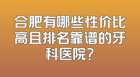 合肥有哪些性价比高且排名靠谱的牙科医院？