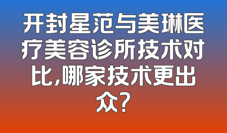 开封星范与美琳医疗美容诊所技术对比，哪家技术更出众？