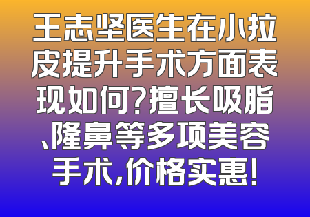 王志坚医生在小拉皮提升手术方面表现如何？擅长吸脂、隆鼻等多项美容手术，价格实惠！