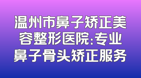 温州市鼻子矫正美容整形医院：专业鼻子骨头矫正服务