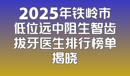 2025年铁岭市低位远中阻生智齿拔牙医生排行榜单揭晓