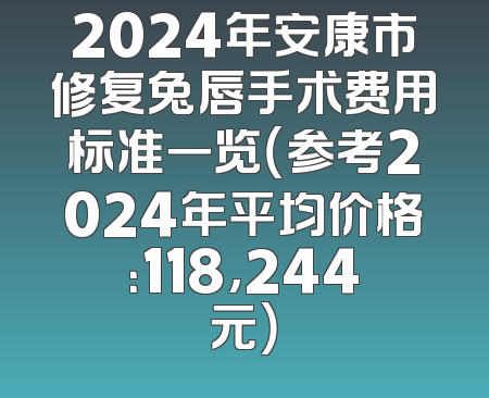 2024年安康市修复兔唇手术费用标准一览（参考2024年平均价格：118,244元）