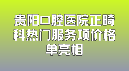 贵阳口腔医院正畸科热门服务项价格单亮相