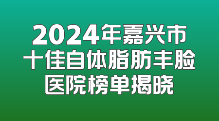 2024年嘉兴市十佳自体脂肪丰脸医院榜单揭晓