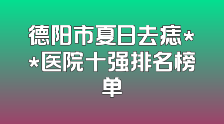 德阳市夏日去痣**医院十强排名榜单
