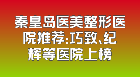 秦皇岛医美整形医院推荐：巧致、纪辉等医院上榜