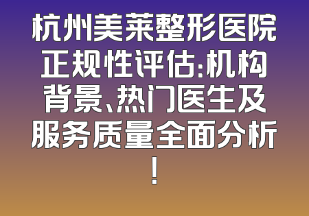 杭州美莱整形医院正规性评估：机构背景、热门医生及服务质量全面分析！