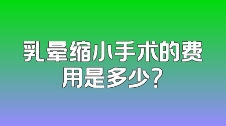 乳晕缩小手术的费用是多少？