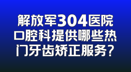 解放军304医院口腔科提供哪些热门牙齿矫正服务？