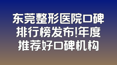 东莞整形医院口碑排行榜发布！年度推荐好口碑机构