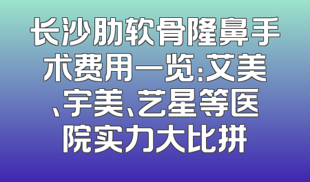 长沙肋软骨隆鼻手术费用一览：艾美、宇美、艺星等医院实力大比拼