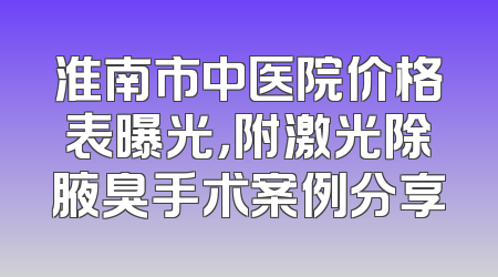 淮南市中医院价格表曝光，附激光除腋臭手术案例分享