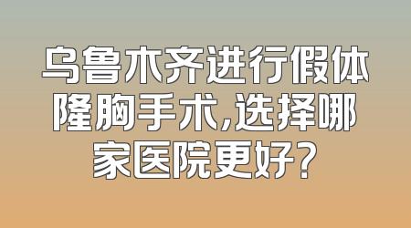 乌鲁木齐进行假体隆胸手术，选择哪家医院更好？