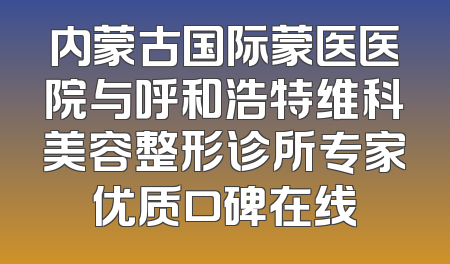 内蒙古国际蒙医医院与呼和浩特维科美容整形诊所专家优质口碑在线