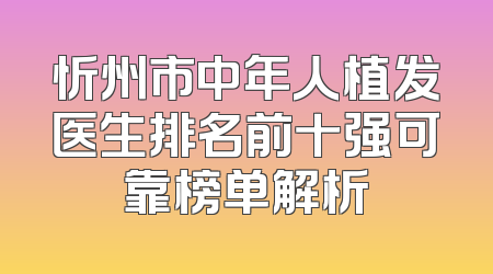 忻州市中年人植发医生排名前十强可靠榜单解析