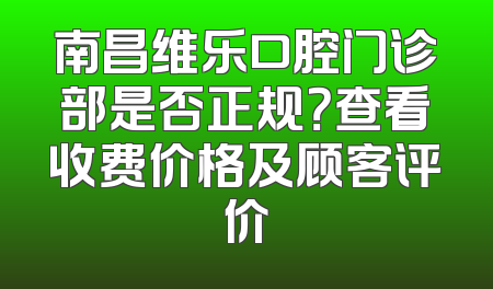南昌维乐口腔门诊部是否正规？查看收费价格及顾客评价