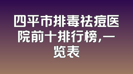 四平市排毒祛痘医院前十排行榜，一览表