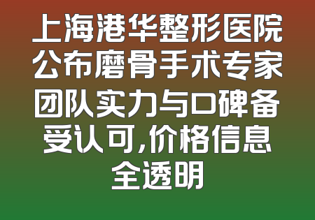 上海港华整形医院公布磨骨手术专家团队实力与口碑备受认可，价格信息全透明