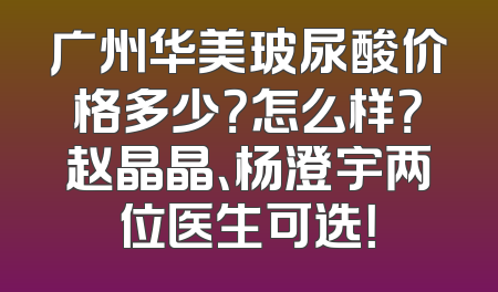 广州华美玻尿酸价格多少？怎么样？赵晶晶、杨澄宇两位医生可选！