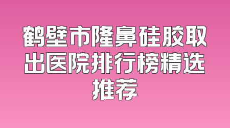 鹤壁市隆鼻硅胶取出医院排行榜精选推荐