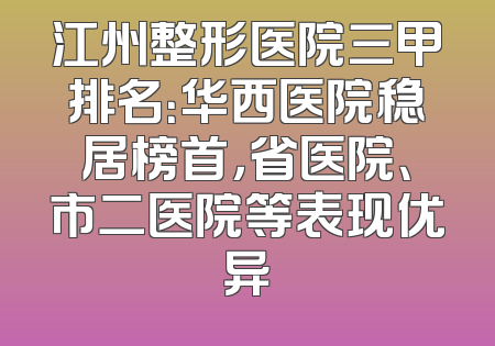 江州整形医院三甲排名：华西医院稳居榜首，省医院、市二医院等表现优异