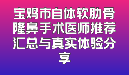 宝鸡市自体软肋骨隆鼻手术医师推荐汇总与真实体验分享