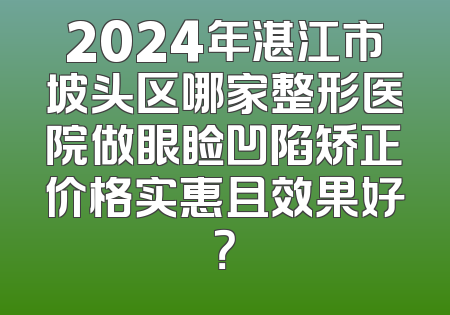 2024年湛江市坡头区哪家整形医院做眼睑凹陷矫正价格实惠且效果好？