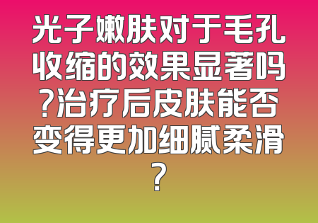 光子嫩肤对于毛孔收缩的效果显著吗？治疗后皮肤能否变得更加细腻柔滑？