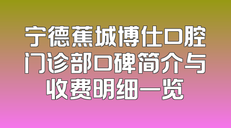 宁德蕉城博仕口腔门诊部口碑简介与收费明细一览