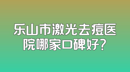 乐山市激光去痘医院哪家口碑好？