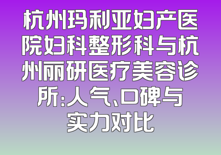 杭州玛利亚妇产医院妇科整形科与杭州丽研医疗美容诊所：人气、口碑与实力对比