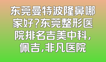 东莞曼特波隆鼻哪家好？东莞整形医院排名吉美中科，佩吉，非凡医院