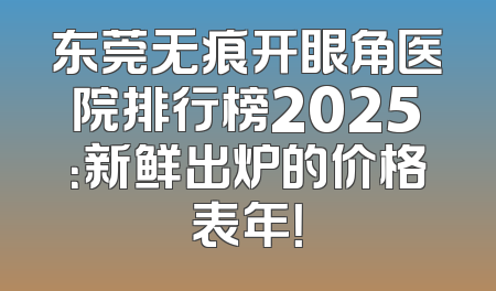 东莞无痕开眼角医院排行榜2025：新鲜出炉的价格表年！