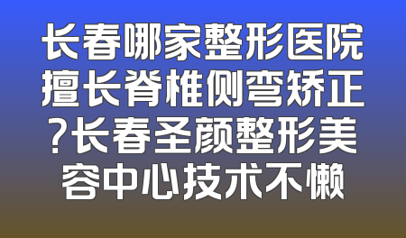 长春哪家整形医院擅长脊椎侧弯矫正？长春圣颜整形美容中心技术不懒