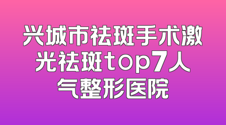 兴城市祛斑手术激光祛斑top7人气整形医院