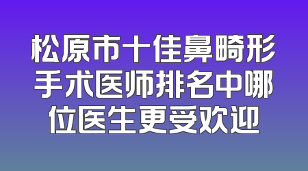松原市十佳鼻畸形手术医师排名中哪位医生更受欢迎