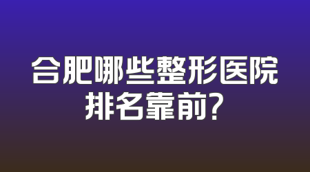 合肥哪些整形医院排名靠前？