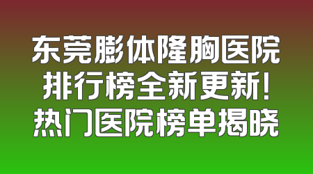 东莞膨体隆胸医院排行榜全新更新！热门医院榜单揭晓