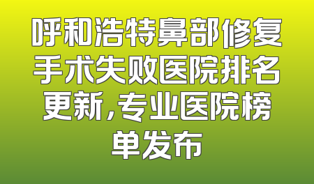 呼和浩特鼻部修复手术失败医院排名更新，专业医院榜单发布