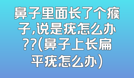 鼻子里面长了个瘊子，说是疣怎么办？？(鼻子上长扁平疣怎么办)